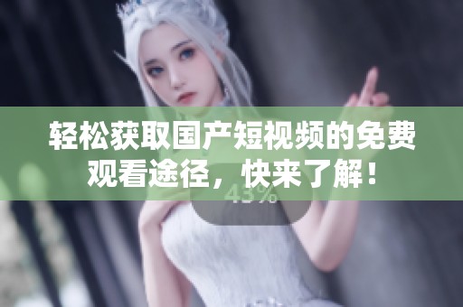 轻松获取国产短视频的免费观看途径，快来了解！