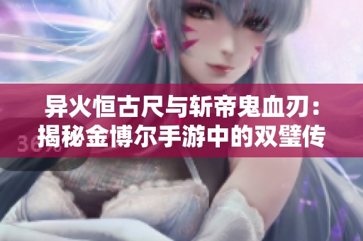 异火恒古尺与斩帝鬼血刃：揭秘金博尔手游中的双璧传奇故事