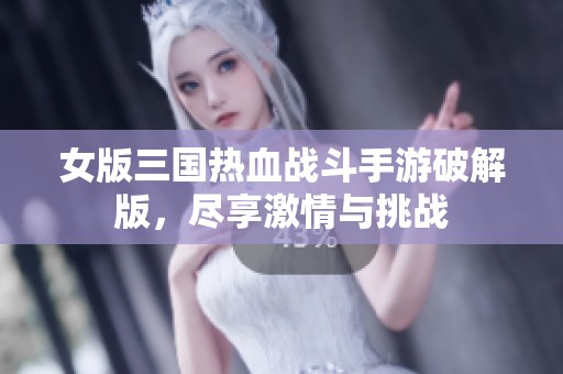 女版三国热血战斗手游破解版，尽享激情与挑战