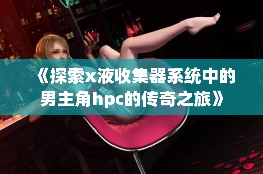 《探索x液收集器系统中的男主角hpc的传奇之旅》