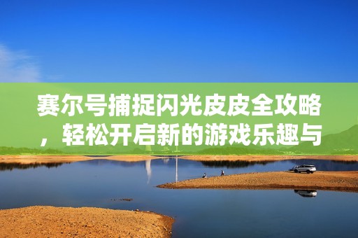 赛尔号捕捉闪光皮皮全攻略，轻松开启新的游戏乐趣与挑战