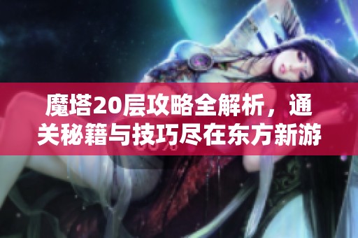 魔塔20层攻略全解析，通关秘籍与技巧尽在东方新游网