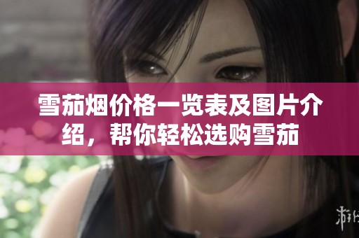 雪茄烟价格一览表及图片介绍，帮你轻松选购雪茄