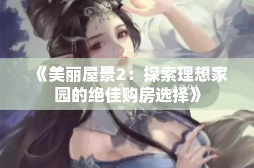 《美丽屋景2：探索理想家园的绝佳购房选择》