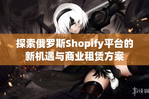 探索俄罗斯Shopify平台的新机遇与商业租赁方案