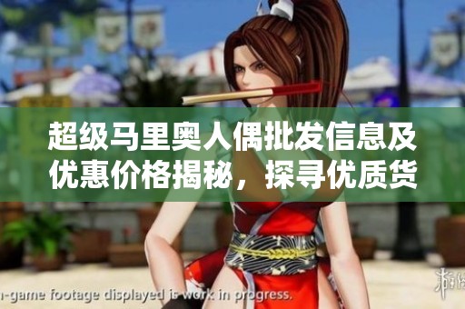 超级马里奥人偶批发信息及优惠价格揭秘，探寻优质货源产地