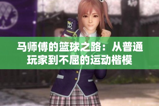 马师傅的篮球之路：从普通玩家到不屈的运动楷模