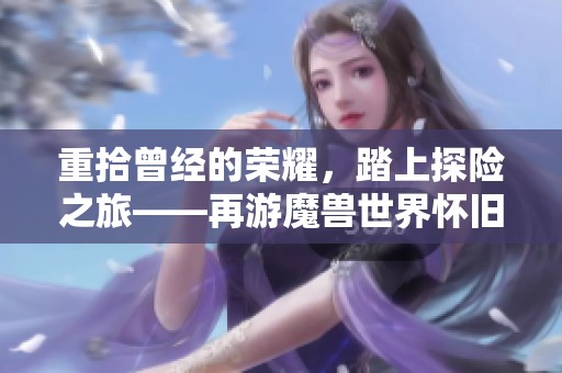 重拾曾经的荣耀，踏上探险之旅——再游魔兽世界怀旧版艾泽拉斯