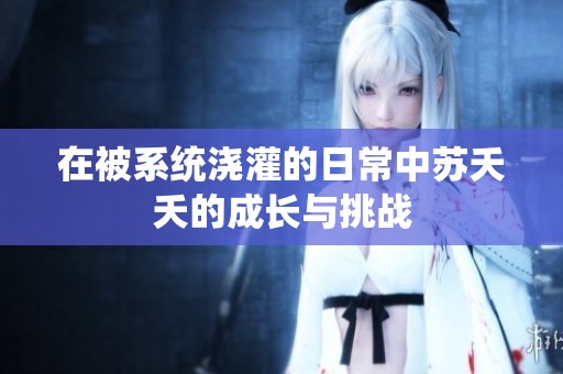 在被系统浇灌的日常中苏夭夭的成长与挑战