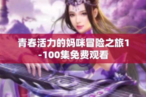 青春活力的妈咪冒险之旅1-100集免费观看