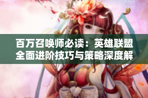 百万召唤师必读：英雄联盟全面进阶技巧与策略深度解析
