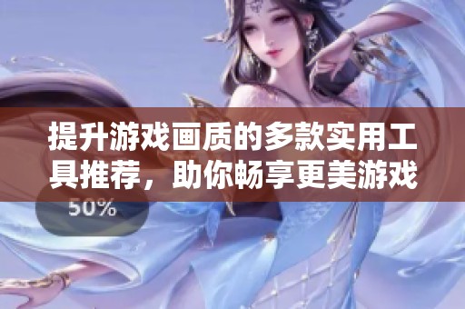提升游戏画质的多款实用工具推荐，助你畅享更美游戏世界