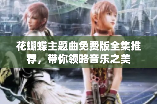 花蝴蝶主题曲免费版全集推荐，带你领略音乐之美