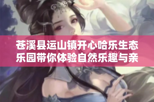 苍溪县运山镇开心哈乐生态乐园带你体验自然乐趣与亲子时光