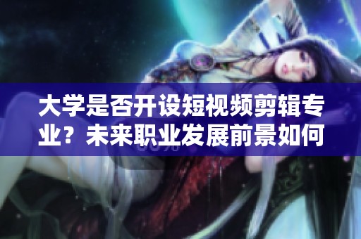 大学是否开设短视频剪辑专业？未来职业发展前景如何？