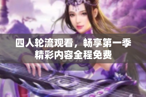 四人轮流观看，畅享第一季精彩内容全程免费
