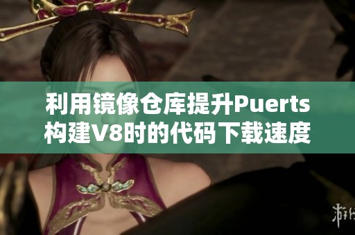 利用镜像仓库提升Puerts构建V8时的代码下载速度