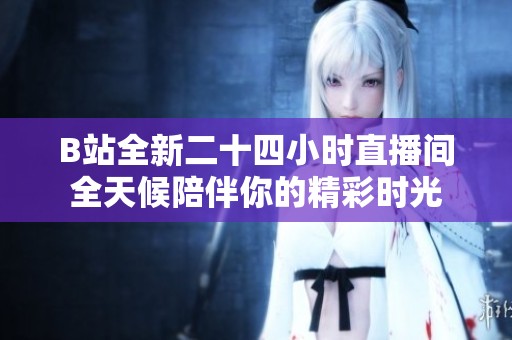 B站全新二十四小时直播间全天候陪伴你的精彩时光