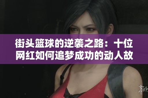 街头篮球的逆袭之路：十位网红如何追梦成功的动人故事