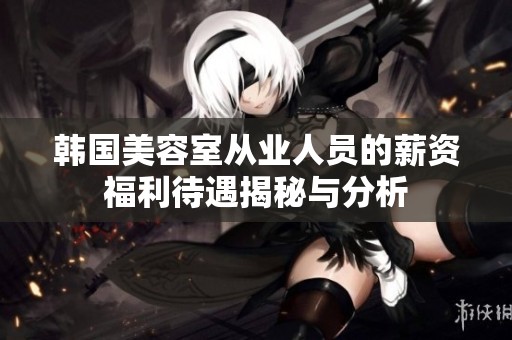 韩国美容室从业人员的薪资福利待遇揭秘与分析