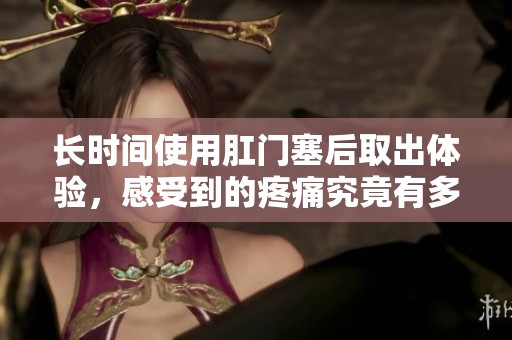 长时间使用肛门塞后取出体验，感受到的疼痛究竟有多严重