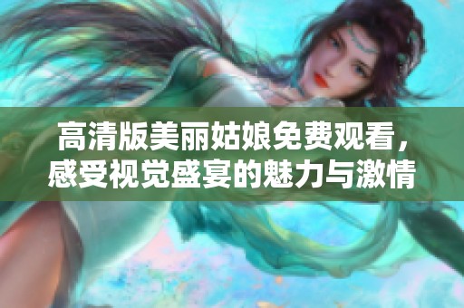 高清版美丽姑娘免费观看，感受视觉盛宴的魅力与激情