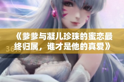 《爹爹与凝儿珍珠的蜜恋最终归属，谁才是他的真爱》