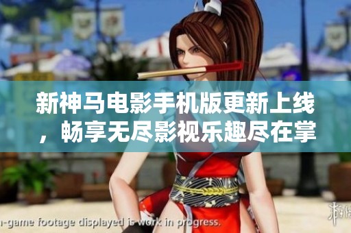 新神马电影手机版更新上线，畅享无尽影视乐趣尽在掌握之中
