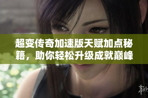 超变传奇加速版天赋加点秘籍，助你轻松升级成就巅峰传奇之路