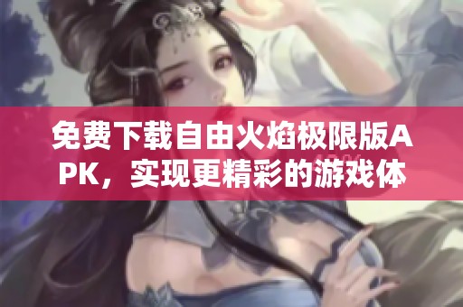 免费下载自由火焰极限版APK，实现更精彩的游戏体验