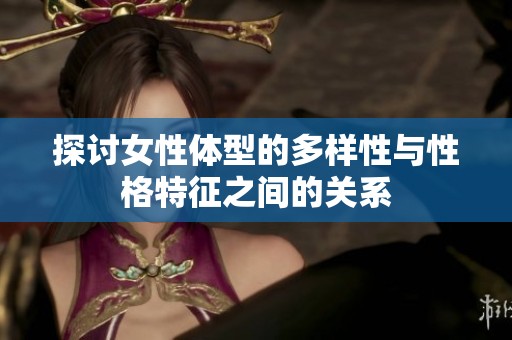 探讨女性体型的多样性与性格特征之间的关系