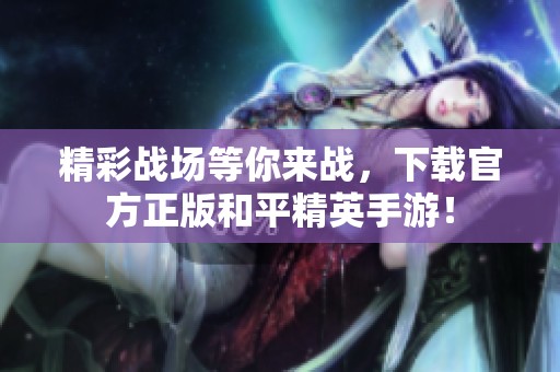 精彩战场等你来战，下载官方正版和平精英手游！
