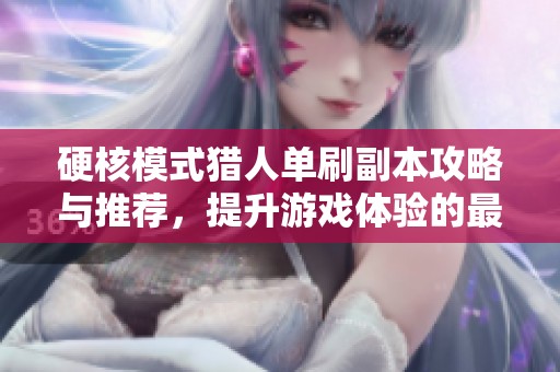 硬核模式猎人单刷副本攻略与推荐，提升游戏体验的最佳选择