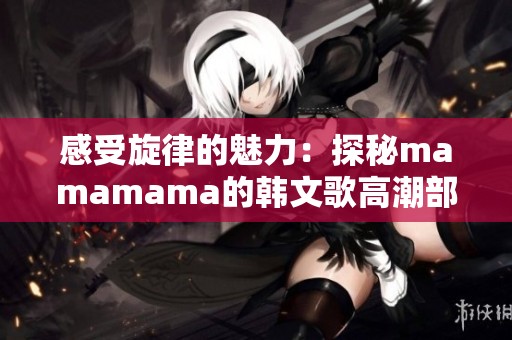 感受旋律的魅力：探秘mamamama的韩文歌高潮部分
