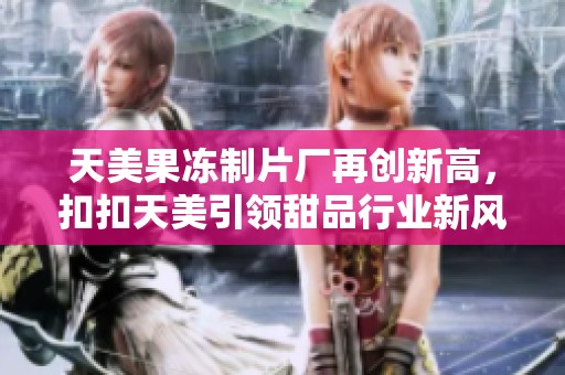 天美果冻制片厂再创新高，扣扣天美引领甜品行业新风潮
