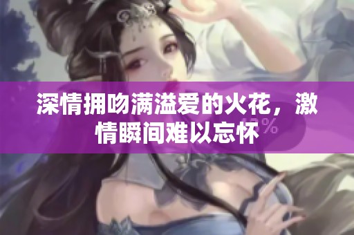深情拥吻满溢爱的火花，激情瞬间难以忘怀