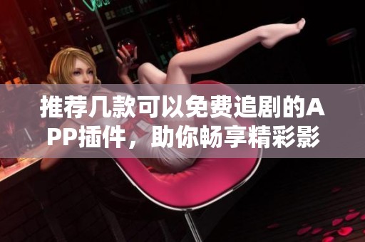 推荐几款可以免费追剧的APP插件，助你畅享精彩影视
