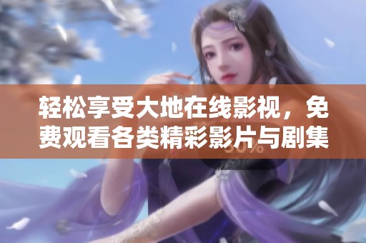 轻松享受大地在线影视，免费观看各类精彩影片与剧集