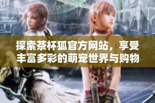 探索茶杯狐官方网站，享受丰富多彩的萌宠世界与购物体验