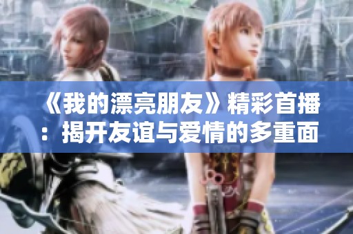 《我的漂亮朋友》精彩首播：揭开友谊与爱情的多重面纱
