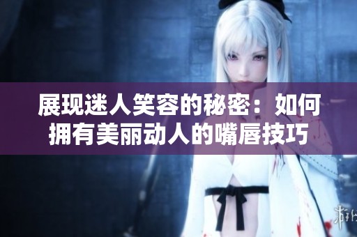 展现迷人笑容的秘密：如何拥有美丽动人的嘴唇技巧