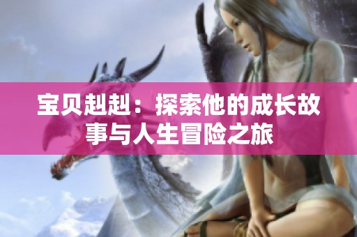 宝贝赳赳：探索他的成长故事与人生冒险之旅