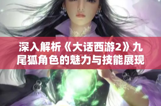 深入解析《大话西游2》九尾狐角色的魅力与技能展现