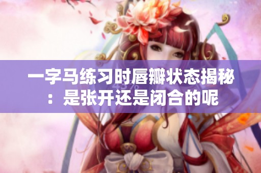 一字马练习时唇瓣状态揭秘：是张开还是闭合的呢