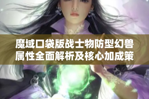 魔域口袋版战士物防型幻兽属性全面解析及核心加成策略指南