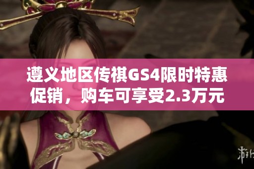遵义地区传祺GS4限时特惠促销，购车可享受2.3万元优惠！