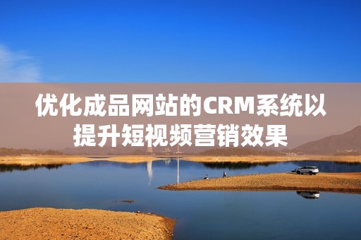 优化成品网站的CRM系统以提升短视频营销效果