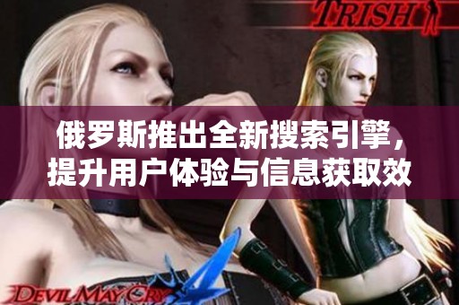 俄罗斯推出全新搜索引擎，提升用户体验与信息获取效率