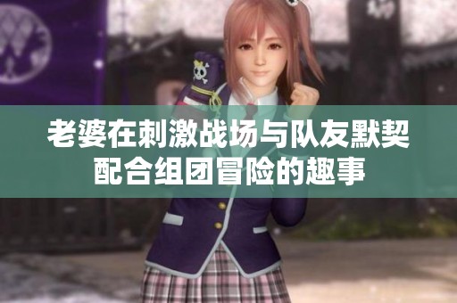 老婆在刺激战场与队友默契配合组团冒险的趣事