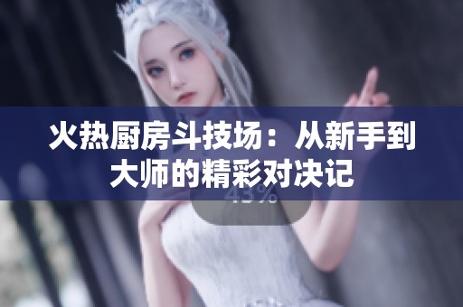 火热厨房斗技场：从新手到大师的精彩对决记